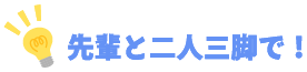 先輩と二人三脚で!